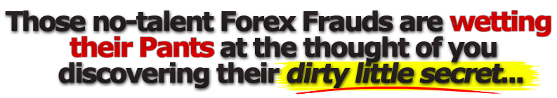 These No-Talent Forex Frauds Are Wetting Their Pants At the Thought Of You Discovering Their Dirty Little Secret...